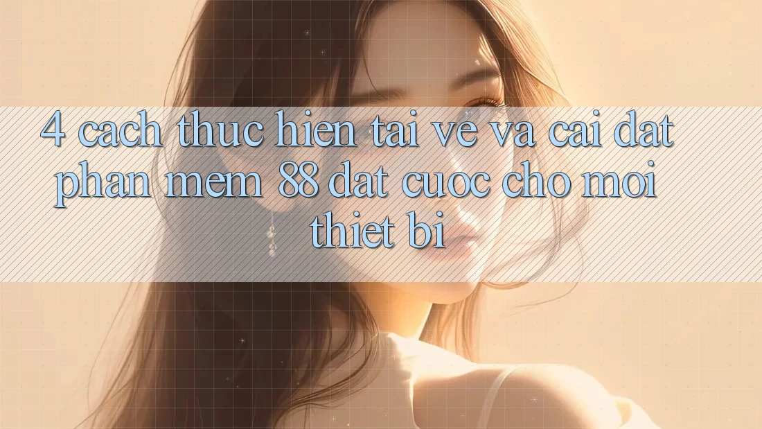 4. Cách thực hiện Tải về Và Cài Đặt Phần mềm 88 Đặt cược Cho Mọi Thiết Bị 4. Cách thực hiện Tải về Và Cài Đặt Phần mềm 88 Đặt cược Cho Mọi Thiết Bị
