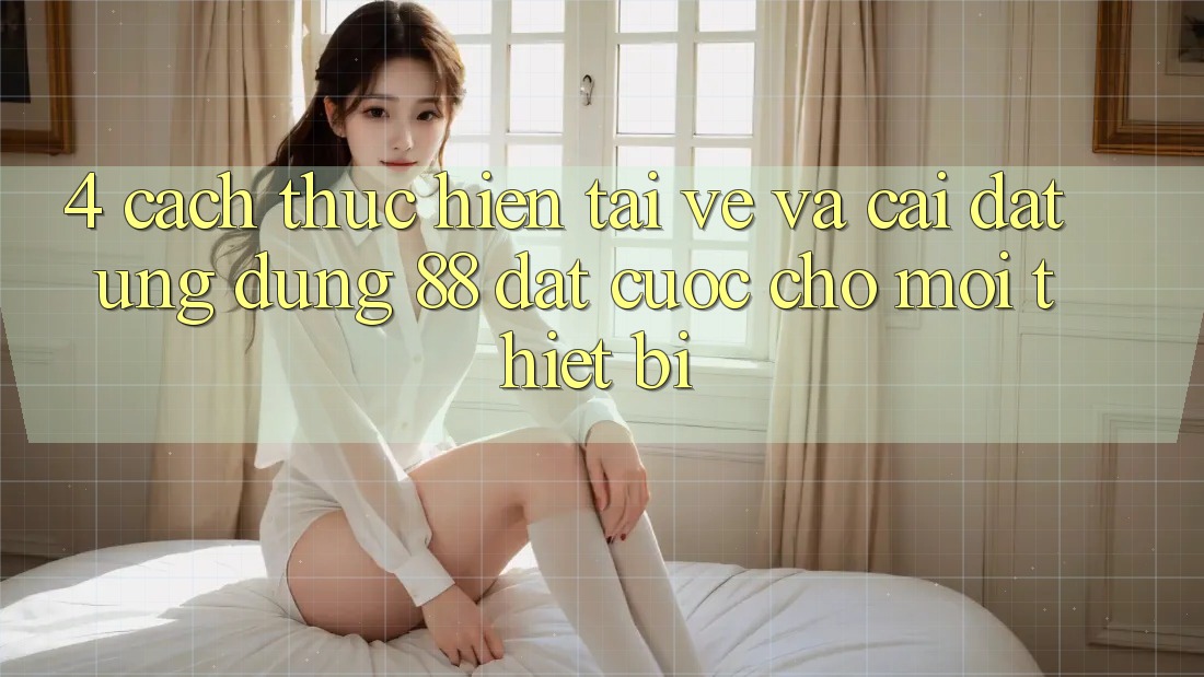 4. Cách thực hiện Tải về Và Cài Đặt Ứng dụng 88 Đặt cược Cho Mọi Thiết Bị