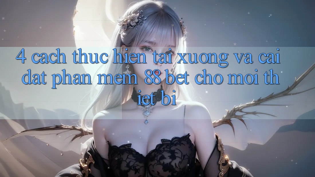 4. Cách thực hiện Tải xuống Và Cài Đặt Phần mềm 88 Bet Cho Mọi Thiết Bị 4. Cách thực hiện Tải xuống Và Cài Đặt Phần mềm 88 Bet Cho Mọi Thiết Bị