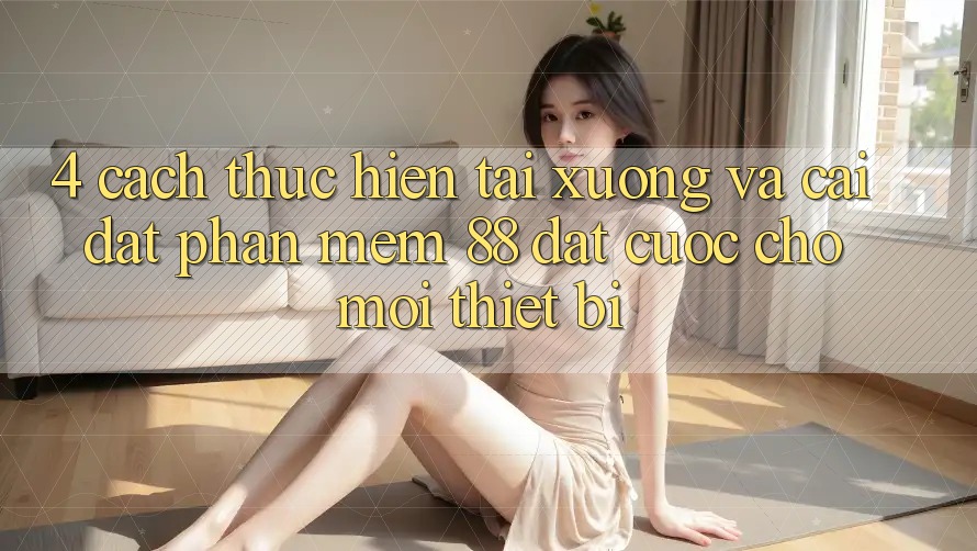 4. Cách thực hiện Tải xuống Và Cài Đặt Phần mềm 88 Đặt cược Cho Mọi Thiết Bị 4. Cách thực hiện Tải xuống Và Cài Đặt Phần mềm 88 Đặt cược Cho Mọi Thiết Bị