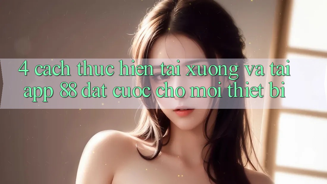 4. Cách thực hiện Tải xuống Và Tải App 88 Đặt cược Cho Mọi Thiết Bị 4. Cách thực hiện Tải xuống Và Tải App 88 Đặt cược Cho Mọi Thiết Bị