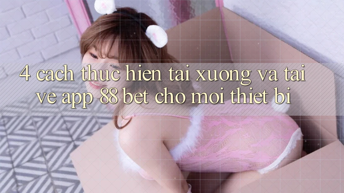4. Cách thực hiện Tải xuống Và Tải về App 88 Bet Cho Mọi Thiết Bị