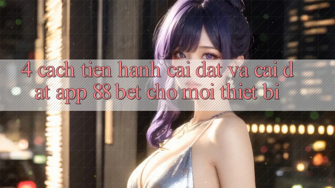 4. Cách tiến hành Cài đặt Và Cài Đặt App 88 Bet Cho Mọi Thiết Bị