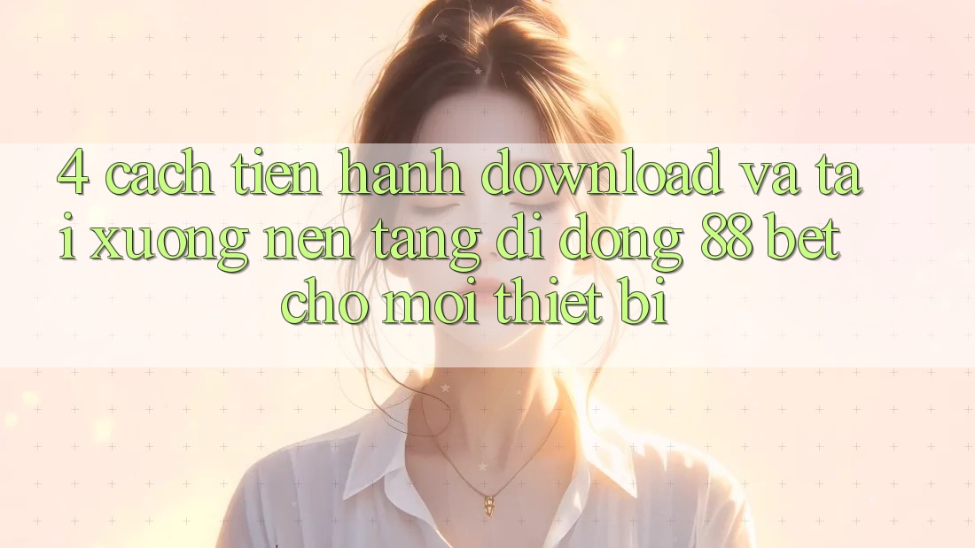 4. Cách tiến hành Download Và Tải xuống Nền tảng di động 88 Bet Cho Mọi Thiết Bị 4. Cách tiến hành Download Và Tải xuống Nền tảng di động 88 Bet Cho Mọi Thiết Bị