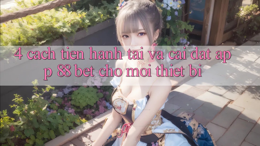 4. Cách tiến hành Tải Và Cài Đặt App 88 Bet Cho Mọi Thiết Bị 4. Cách tiến hành Tải Và Cài Đặt App 88 Bet Cho Mọi Thiết Bị