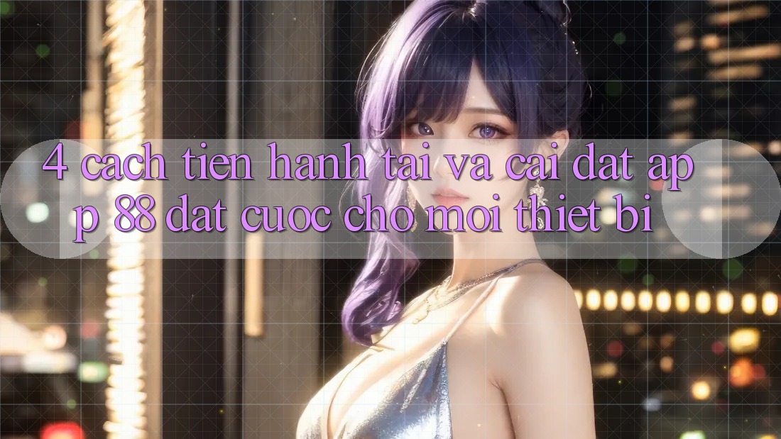 4. Cách tiến hành Tải Và Cài Đặt App 88 Đặt cược Cho Mọi Thiết Bị