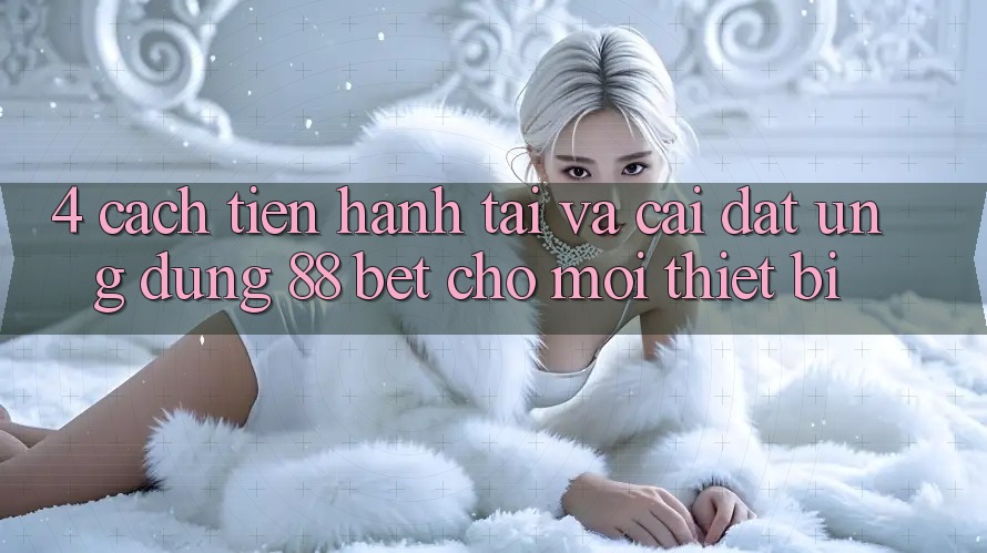 4. Cách tiến hành Tải Và Cài Đặt Ứng dụng 88 Bet Cho Mọi Thiết Bị 4. Cách tiến hành Tải Và Cài Đặt Ứng dụng 88 Bet Cho Mọi Thiết Bị