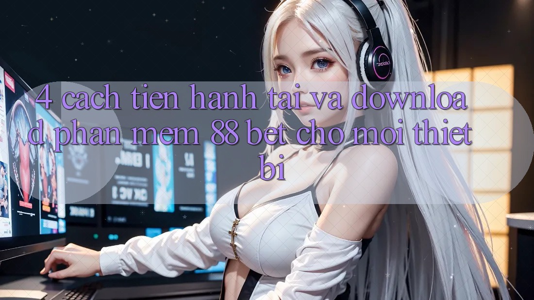 4. Cách tiến hành Tải Và Download Phần mềm 88 Bet Cho Mọi Thiết Bị 4. Cách tiến hành Tải Và Download Phần mềm 88 Bet Cho Mọi Thiết Bị