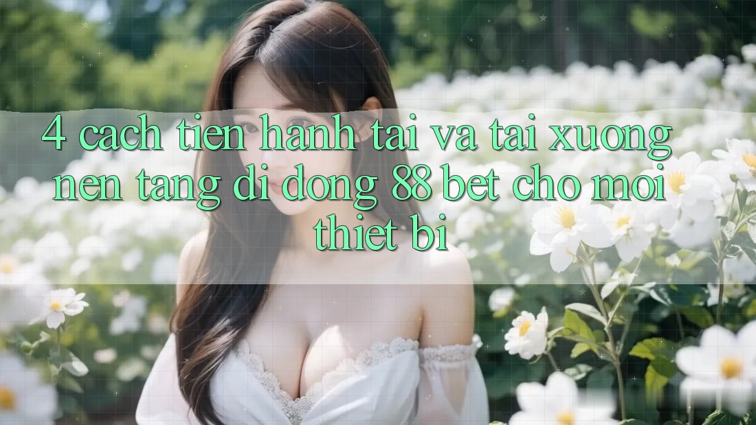 4. Cách tiến hành Tải Và Tải xuống Nền tảng di động 88 Bet Cho Mọi Thiết Bị 4. Cách tiến hành Tải Và Tải xuống Nền tảng di động 88 Bet Cho Mọi Thiết Bị