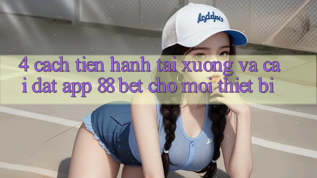 4. Cách tiến hành Tải xuống Và Cài Đặt App 88 Bet Cho Mọi Thiết Bị 4. Cách tiến hành Tải xuống Và Cài Đặt App 88 Bet Cho Mọi Thiết Bị