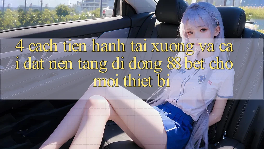 4. Cách tiến hành Tải xuống Và Cài Đặt Nền tảng di động 88 Bet Cho Mọi Thiết Bị 4. Cách tiến hành Tải xuống Và Cài Đặt Nền tảng di động 88 Bet Cho Mọi Thiết Bị