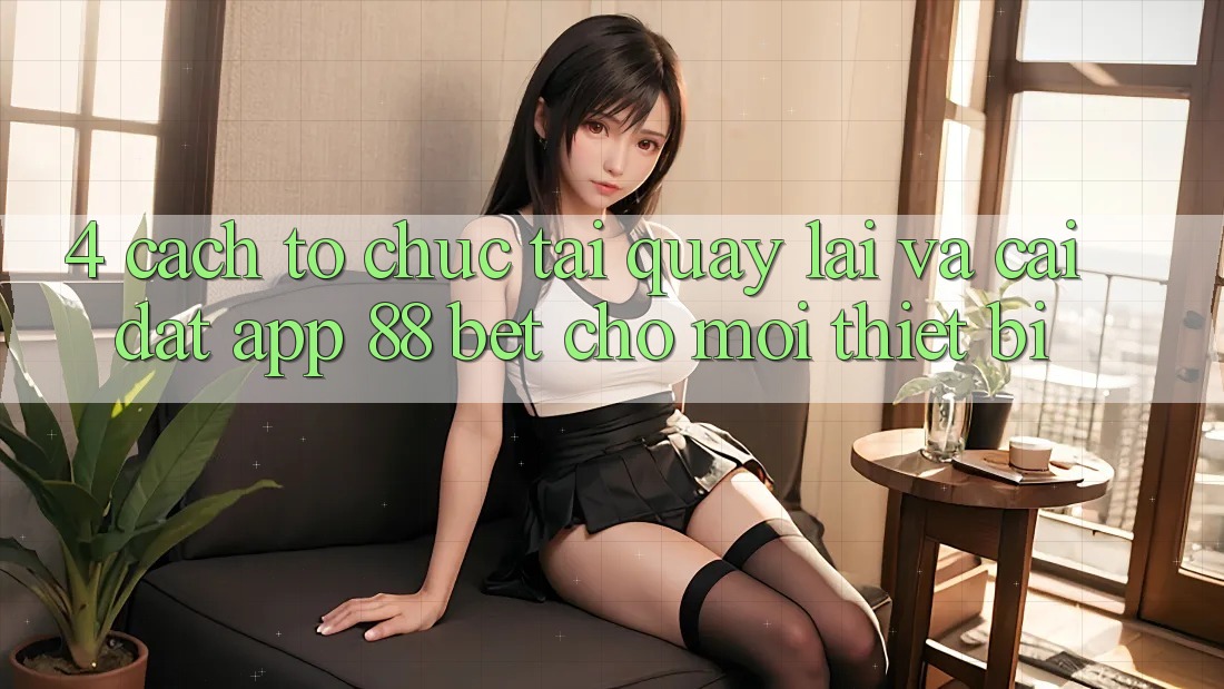 4. Cách tổ chức Tải quay lại Và Cài Đặt App 88 Bet Cho Mọi Thiết Bị 4. Cách tổ chức Tải quay lại Và Cài Đặt App 88 Bet Cho Mọi Thiết Bị