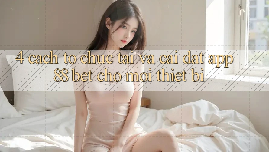 4. Cách tổ chức Tải Và Cài Đặt App 88 Bet Cho Mọi Thiết Bị 4. Cách tổ chức Tải Và Cài Đặt App 88 Bet Cho Mọi Thiết Bị