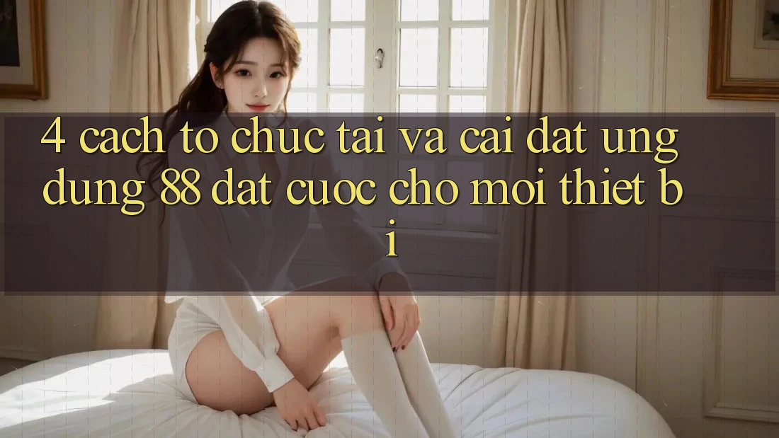 4. Cách tổ chức Tải Và Cài Đặt Ứng dụng 88 Đặt cược Cho Mọi Thiết Bị 4. Cách tổ chức Tải Và Cài Đặt Ứng dụng 88 Đặt cược Cho Mọi Thiết Bị