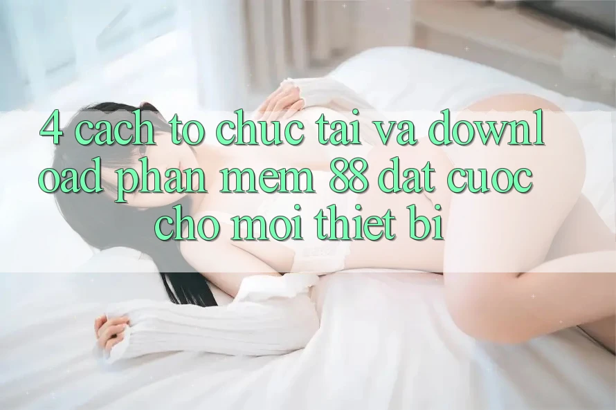 4. Cách tổ chức Tải Và Download Phần mềm 88 Đặt cược Cho Mọi Thiết Bị 4. Cách tổ chức Tải Và Download Phần mềm 88 Đặt cược Cho Mọi Thiết Bị