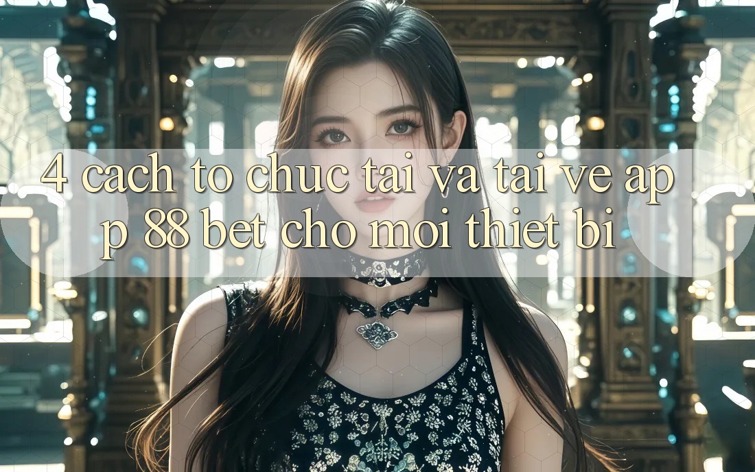 4. Cách tổ chức Tải Và Tải về App 88 Bet Cho Mọi Thiết Bị 4. Cách tổ chức Tải Và Tải về App 88 Bet Cho Mọi Thiết Bị