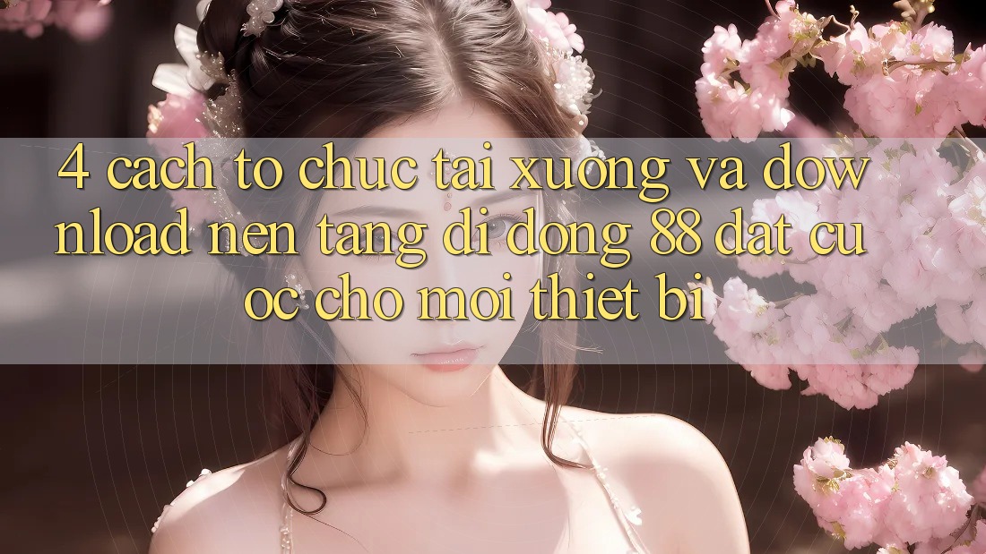 4. Cách tổ chức Tải xuống Và Download Nền tảng di động 88 Đặt cược Cho Mọi Thiết Bị 4. Cách tổ chức Tải xuống Và Download Nền tảng di động 88 Đặt cược Cho Mọi Thiết Bị