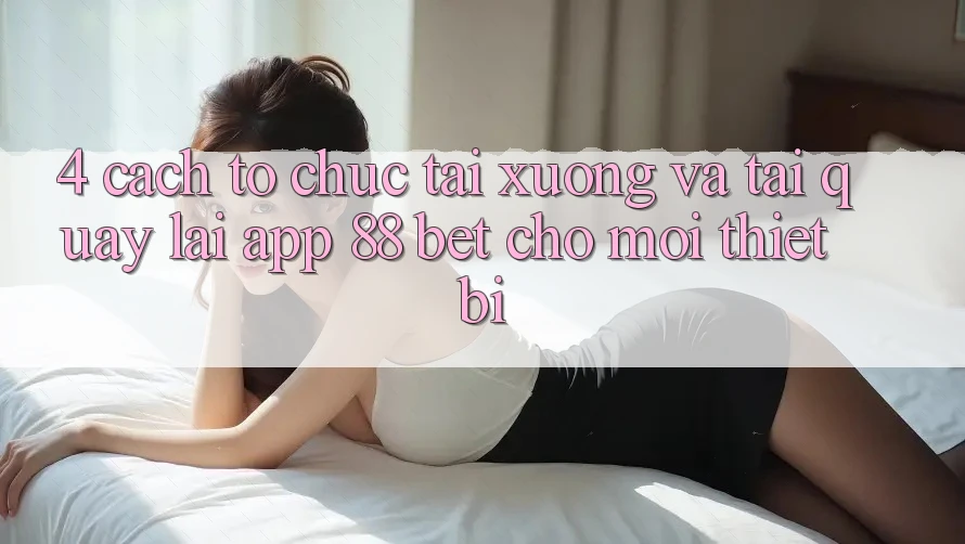 4. Cách tổ chức Tải xuống Và Tải quay lại App 88 Bet Cho Mọi Thiết Bị