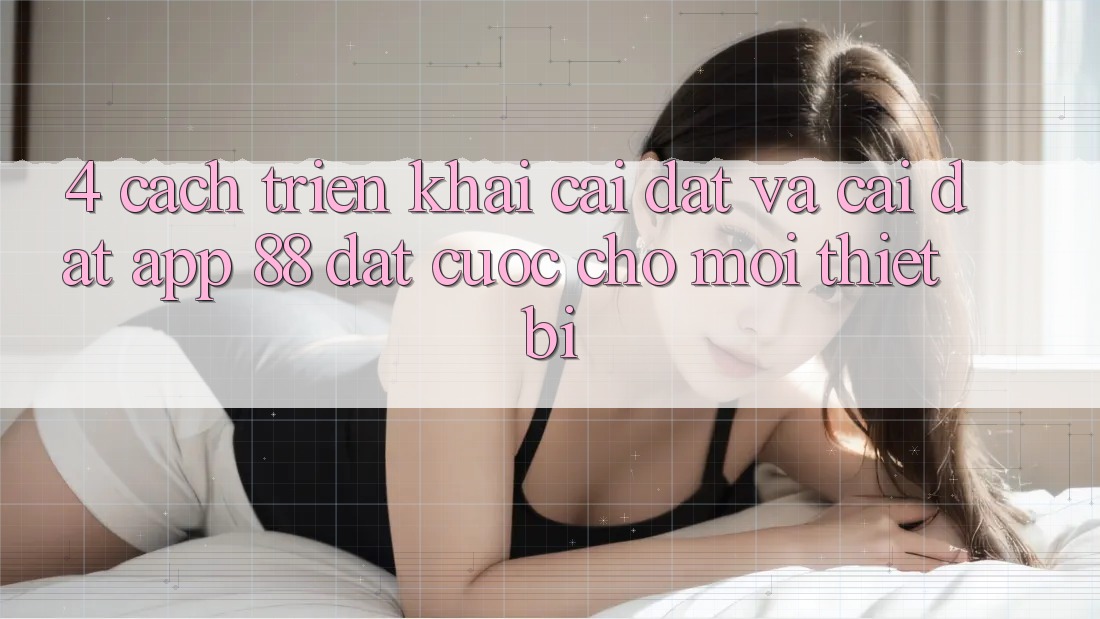 4. Cách triển khai Cài đặt Và Cài Đặt App 88 Đặt cược Cho Mọi Thiết Bị 4. Cách triển khai Cài đặt Và Cài Đặt App 88 Đặt cược Cho Mọi Thiết Bị