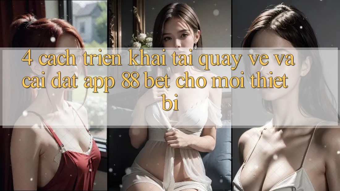 4. Cách triển khai Tải quay về Và Cài Đặt App 88 Bet Cho Mọi Thiết Bị 4. Cách triển khai Tải quay về Và Cài Đặt App 88 Bet Cho Mọi Thiết Bị