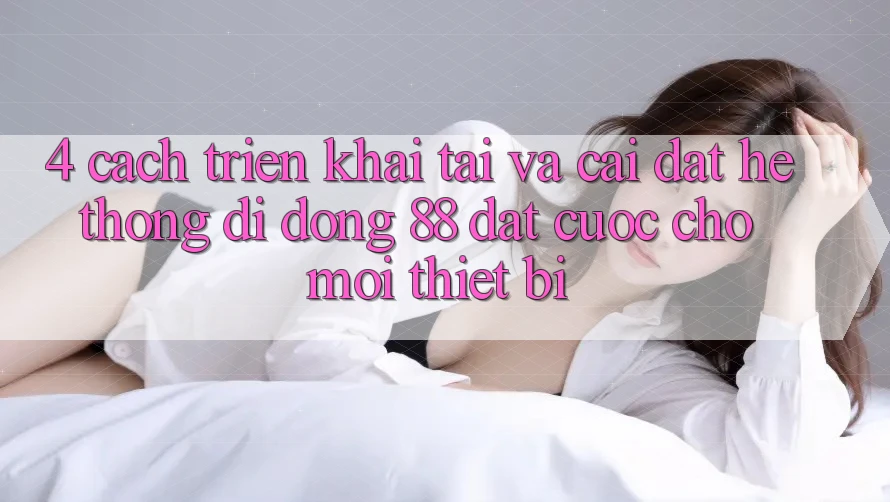 4. Cách triển khai Tải Và Cài Đặt Hệ thống di động 88 Đặt cược Cho Mọi Thiết Bị 4. Cách triển khai Tải Và Cài Đặt Hệ thống di động 88 Đặt cược Cho Mọi Thiết Bị