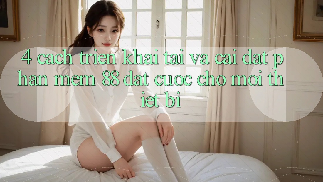4. Cách triển khai Tải Và Cài Đặt Phần mềm 88 Đặt cược Cho Mọi Thiết Bị