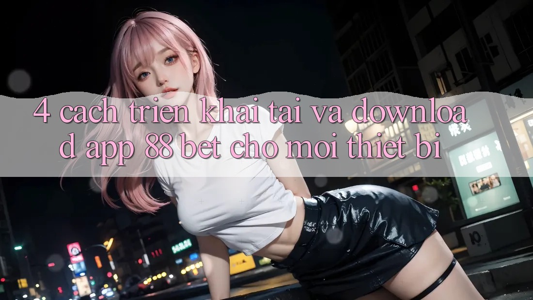 4. Cách triển khai Tải Và Download App 88 Bet Cho Mọi Thiết Bị