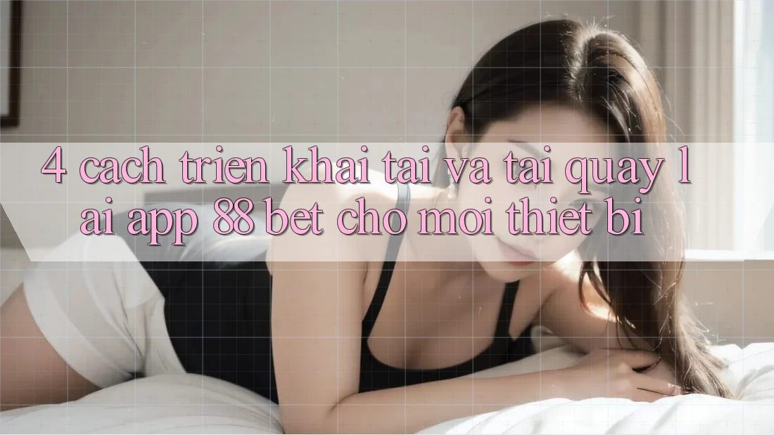 4. Cách triển khai Tải Và Tải quay lại App 88 Bet Cho Mọi Thiết Bị