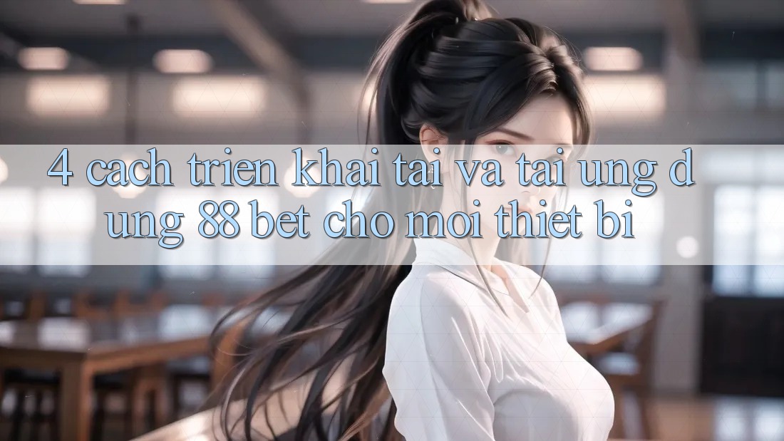 4. Cách triển khai Tải Và Tải Ứng dụng 88 Bet Cho Mọi Thiết Bị 4. Cách triển khai Tải Và Tải Ứng dụng 88 Bet Cho Mọi Thiết Bị