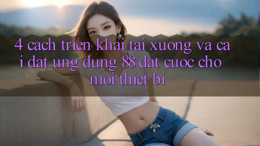 4. Cách triển khai Tải xuống Và Cài Đặt Ứng dụng 88 Đặt cược Cho Mọi Thiết Bị 4. Cách triển khai Tải xuống Và Cài Đặt Ứng dụng 88 Đặt cược Cho Mọi Thiết Bị