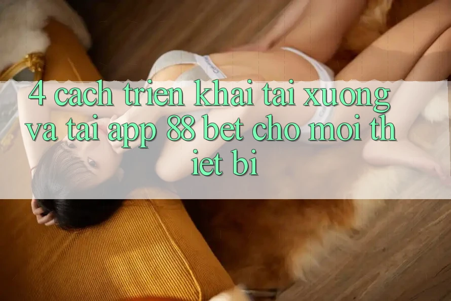 4. Cách triển khai Tải xuống Và Tải App 88 Bet Cho Mọi Thiết Bị