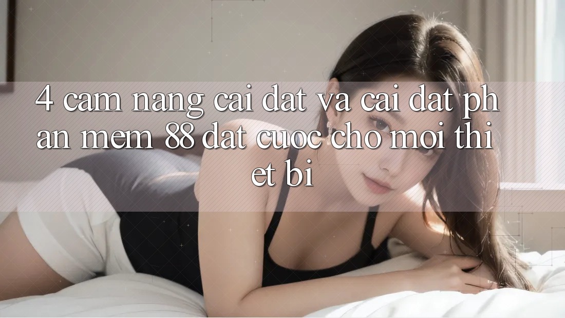 4. Cẩm nang Cài đặt Và Cài Đặt Phần mềm 88 Đặt cược Cho Mọi Thiết Bị 4. Cẩm nang Cài đặt Và Cài Đặt Phần mềm 88 Đặt cược Cho Mọi Thiết Bị