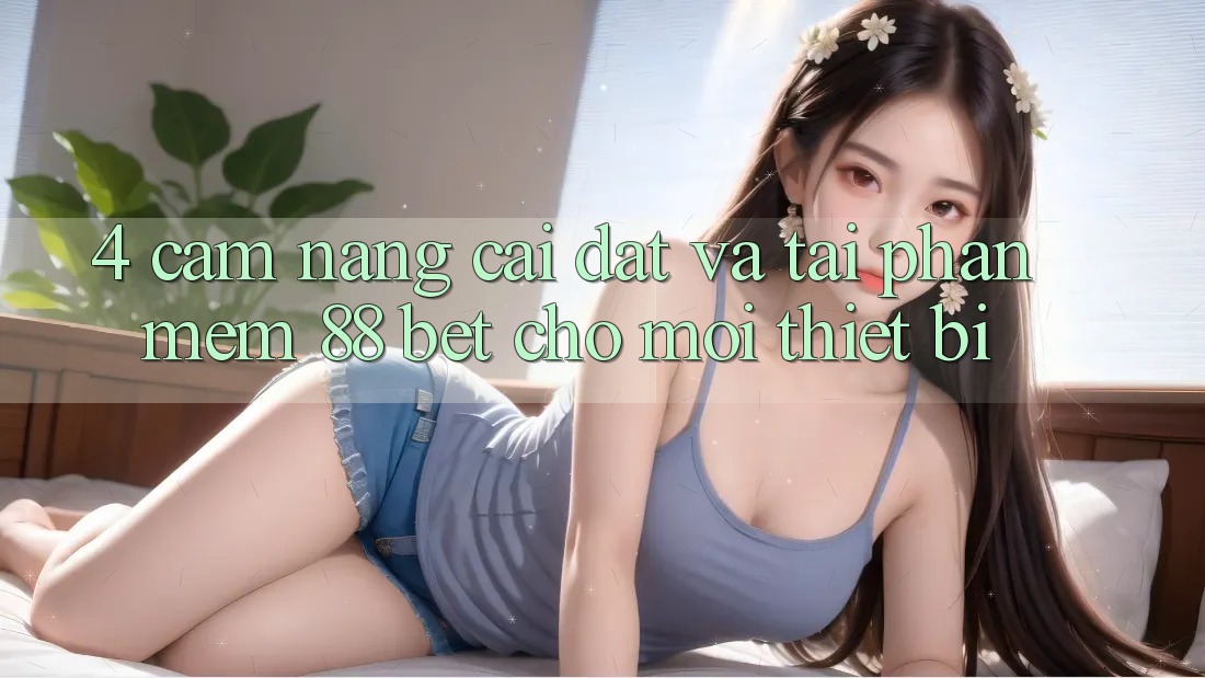 4. Cẩm nang Cài đặt Và Tải Phần mềm 88 Bet Cho Mọi Thiết Bị 4. Cẩm nang Cài đặt Và Tải Phần mềm 88 Bet Cho Mọi Thiết Bị