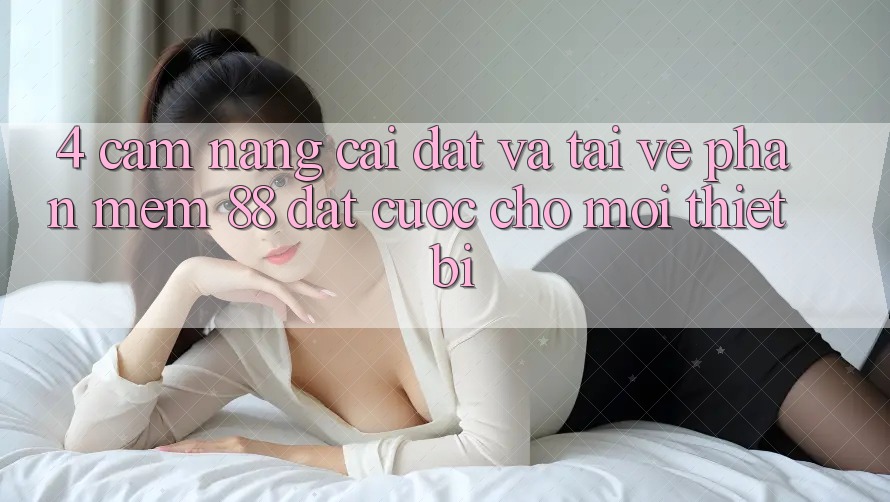 4. Cẩm nang Cài đặt Và Tải về Phần mềm 88 Đặt cược Cho Mọi Thiết Bị 4. Cẩm nang Cài đặt Và Tải về Phần mềm 88 Đặt cược Cho Mọi Thiết Bị
