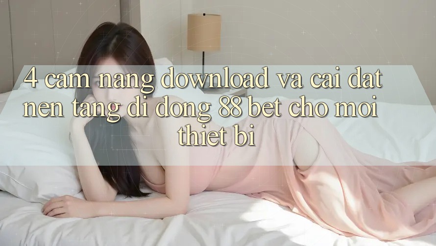 4. Cẩm nang Download Và Cài Đặt Nền tảng di động 88 Bet Cho Mọi Thiết Bị 4. Cẩm nang Download Và Cài Đặt Nền tảng di động 88 Bet Cho Mọi Thiết Bị