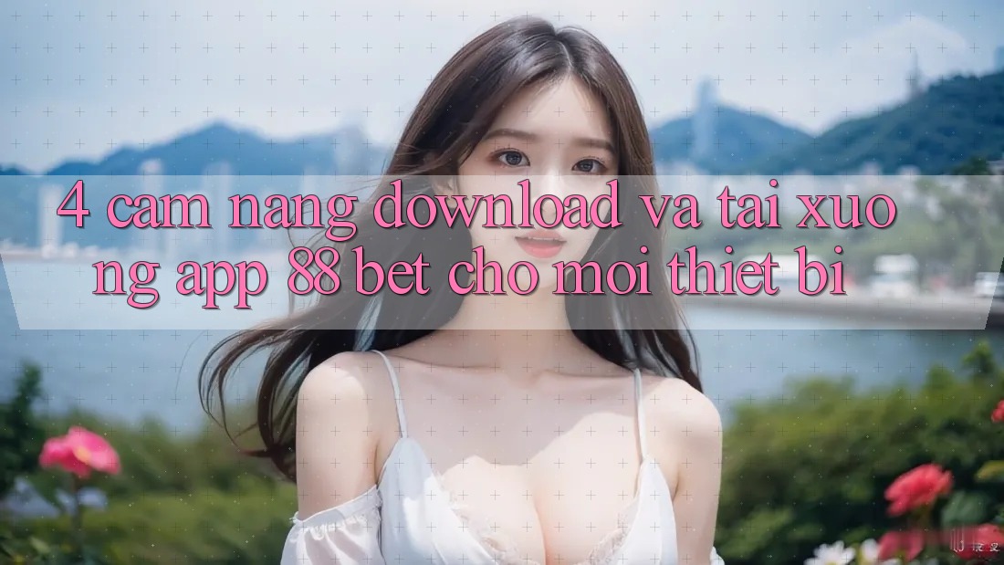 4. Cẩm nang Download Và Tải xuống App 88 Bet Cho Mọi Thiết Bị 4. Cẩm nang Download Và Tải xuống App 88 Bet Cho Mọi Thiết Bị