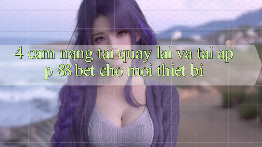 4. Cẩm nang Tải quay lại Và Tải App 88 Bet Cho Mọi Thiết Bị 4. Cẩm nang Tải quay lại Và Tải App 88 Bet Cho Mọi Thiết Bị