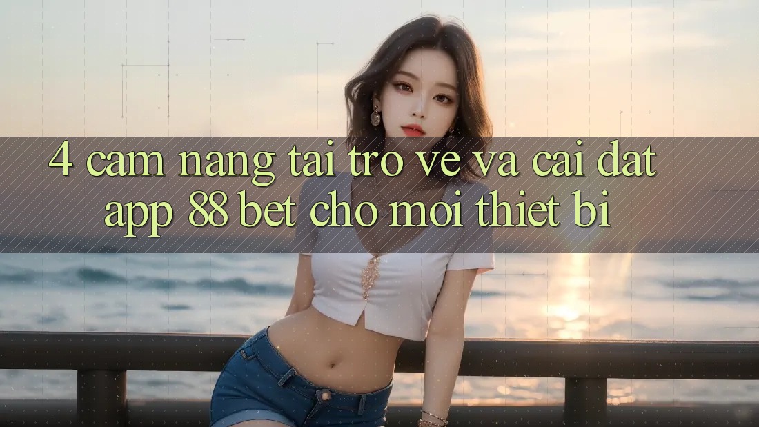 4. Cẩm nang Tải trở về Và Cài Đặt App 88 Bet Cho Mọi Thiết Bị 4. Cẩm nang Tải trở về Và Cài Đặt App 88 Bet Cho Mọi Thiết Bị