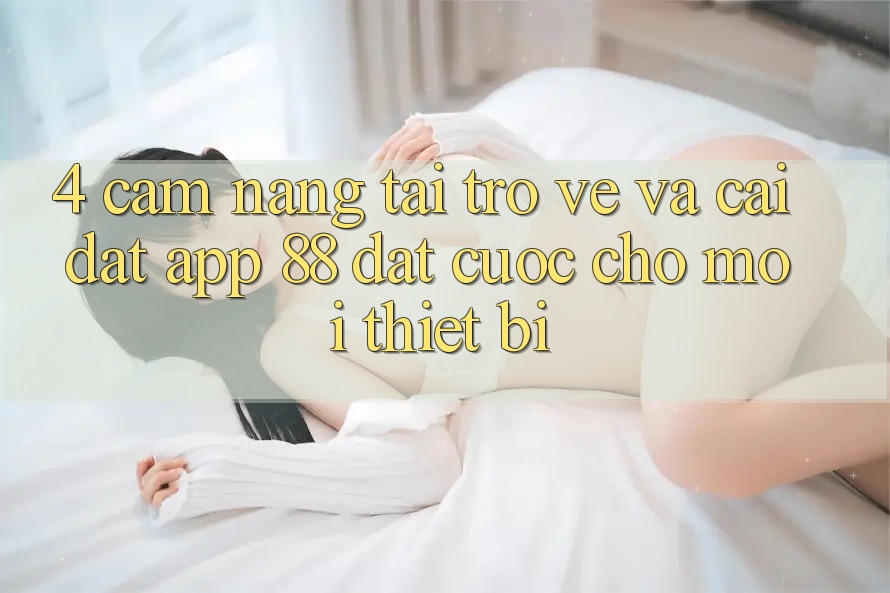 4. Cẩm nang Tải trở về Và Cài Đặt App 88 Đặt cược Cho Mọi Thiết Bị 4. Cẩm nang Tải trở về Và Cài Đặt App 88 Đặt cược Cho Mọi Thiết Bị