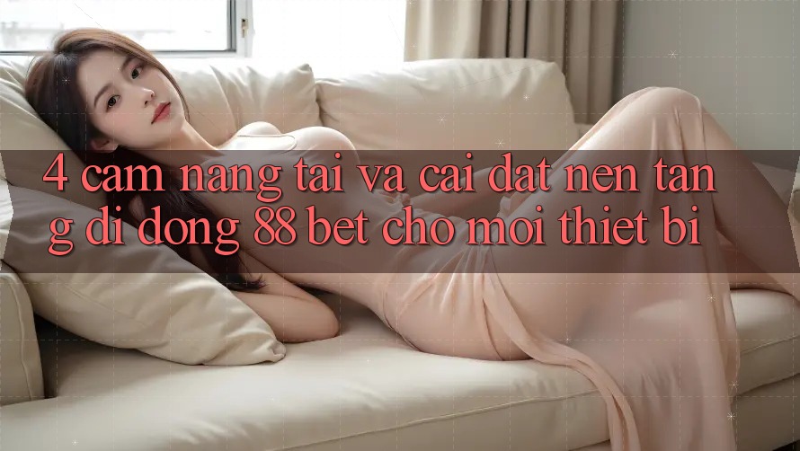 4. Cẩm nang Tải Và Cài Đặt Nền tảng di động 88 Bet Cho Mọi Thiết Bị 4. Cẩm nang Tải Và Cài Đặt Nền tảng di động 88 Bet Cho Mọi Thiết Bị