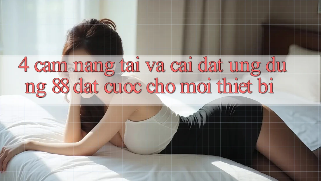 4. Cẩm nang Tải Và Cài Đặt Ứng dụng 88 Đặt cược Cho Mọi Thiết Bị 4. Cẩm nang Tải Và Cài Đặt Ứng dụng 88 Đặt cược Cho Mọi Thiết Bị