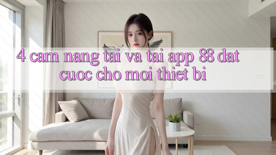 4. Cẩm nang Tải Và Tải App 88 Đặt cược Cho Mọi Thiết Bị 4. Cẩm nang Tải Và Tải App 88 Đặt cược Cho Mọi Thiết Bị
