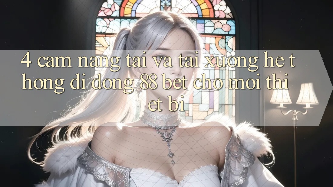4. Cẩm nang Tải Và Tải xuống Hệ thống di động 88 Bet Cho Mọi Thiết Bị 4. Cẩm nang Tải Và Tải xuống Hệ thống di động 88 Bet Cho Mọi Thiết Bị