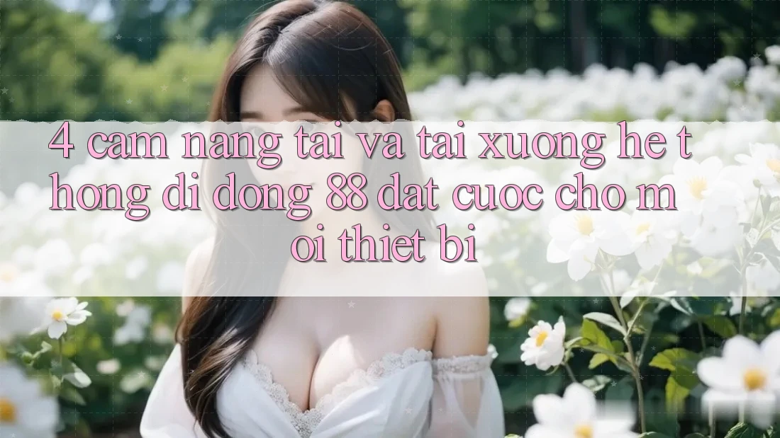 4. Cẩm nang Tải Và Tải xuống Hệ thống di động 88 Đặt cược Cho Mọi Thiết Bị 4. Cẩm nang Tải Và Tải xuống Hệ thống di động 88 Đặt cược Cho Mọi Thiết Bị