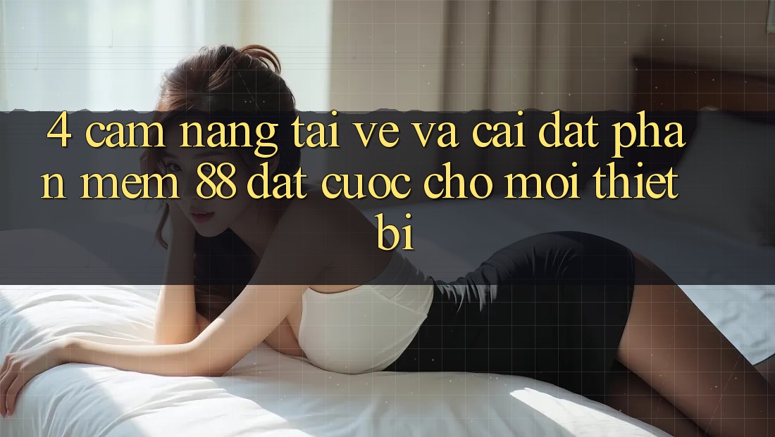 4. Cẩm nang Tải về Và Cài Đặt Phần mềm 88 Đặt cược Cho Mọi Thiết Bị 4. Cẩm nang Tải về Và Cài Đặt Phần mềm 88 Đặt cược Cho Mọi Thiết Bị
