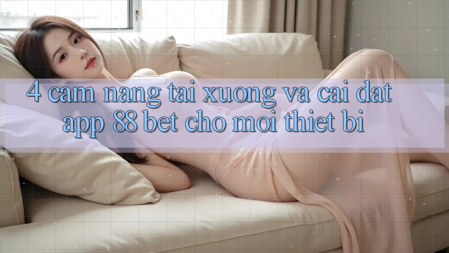 4. Cẩm nang Tải xuống Và Cài Đặt App 88 Bet Cho Mọi Thiết Bị 4. Cẩm nang Tải xuống Và Cài Đặt App 88 Bet Cho Mọi Thiết Bị