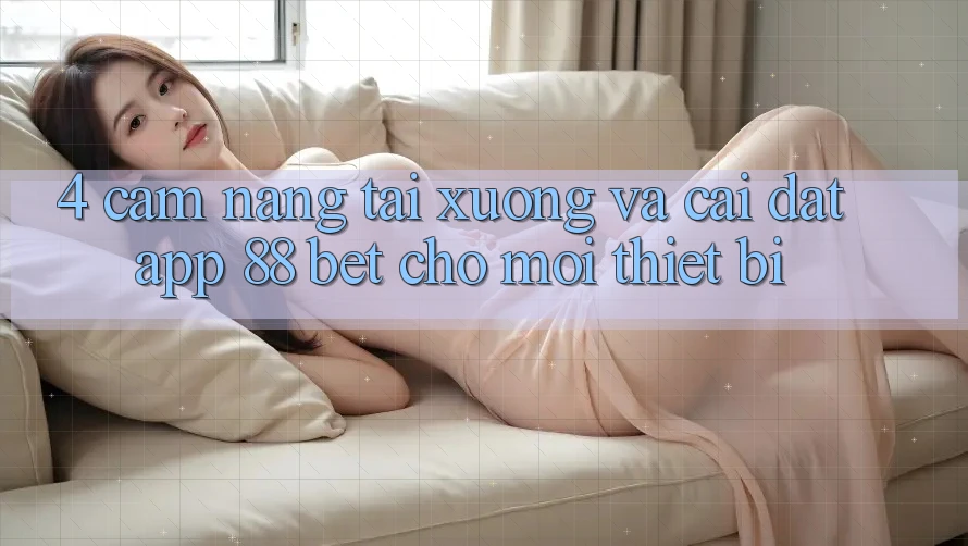 4. Cẩm nang Tải xuống Và Cài Đặt App 88 Bet Cho Mọi Thiết Bị 4. Cẩm nang Tải xuống Và Cài Đặt App 88 Bet Cho Mọi Thiết Bị