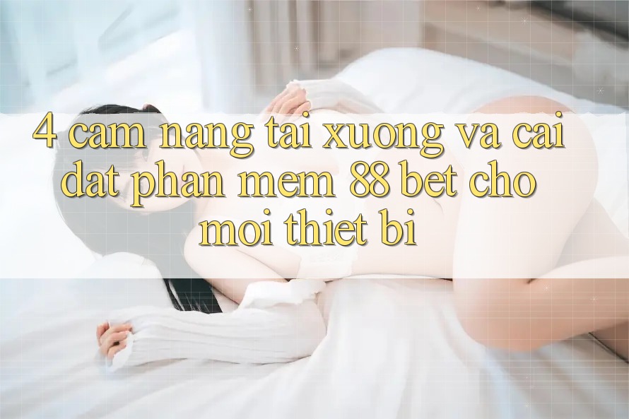 4. Cẩm nang Tải xuống Và Cài Đặt Phần mềm 88 Bet Cho Mọi Thiết Bị 4. Cẩm nang Tải xuống Và Cài Đặt Phần mềm 88 Bet Cho Mọi Thiết Bị