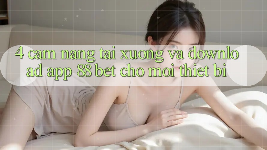 4. Cẩm nang Tải xuống Và Download App 88 Bet Cho Mọi Thiết Bị 4. Cẩm nang Tải xuống Và Download App 88 Bet Cho Mọi Thiết Bị