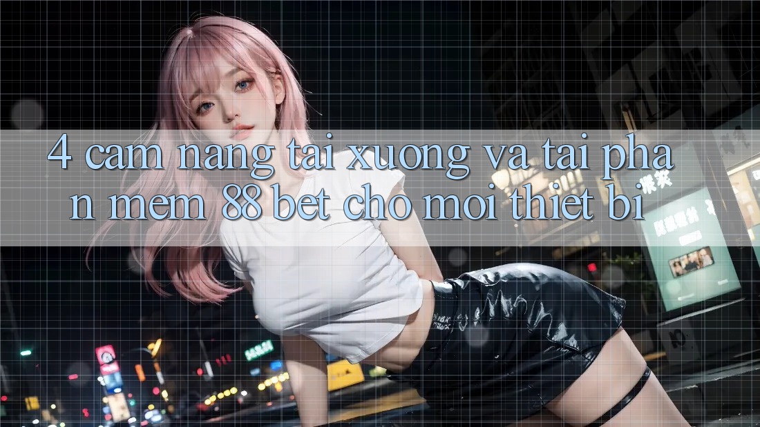 4. Cẩm nang Tải xuống Và Tải Phần mềm 88 Bet Cho Mọi Thiết Bị 4. Cẩm nang Tải xuống Và Tải Phần mềm 88 Bet Cho Mọi Thiết Bị